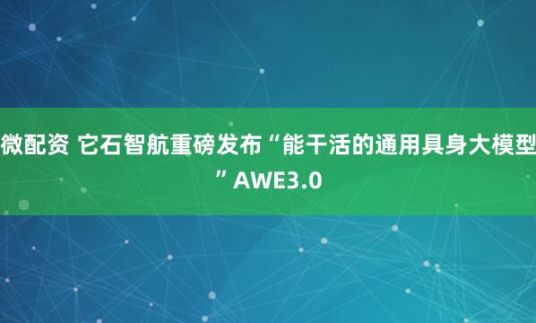微配资 它石智航重磅发布“能干活的通用具身大模型”AWE3.0