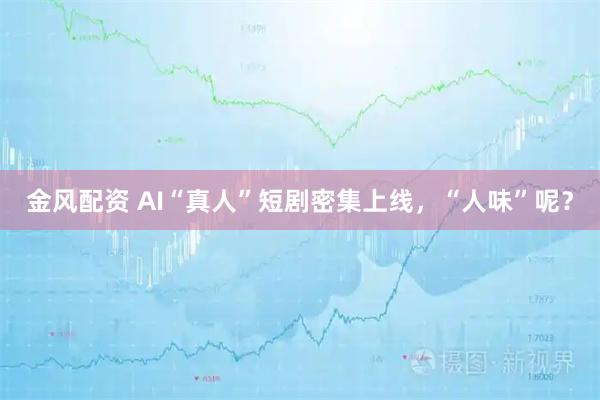 金风配资 AI“真人”短剧密集上线，“人味”呢？