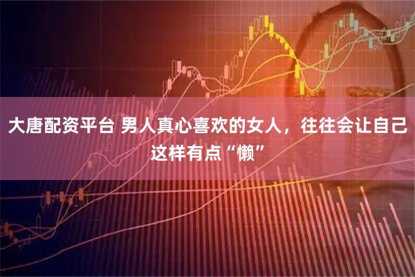 大唐配资平台 男人真心喜欢的女人，往往会让自己这样有点“懒”