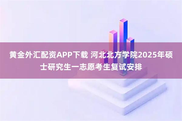黄金外汇配资APP下载 河北北方学院2025年硕士研究生一志愿考生复试安排
