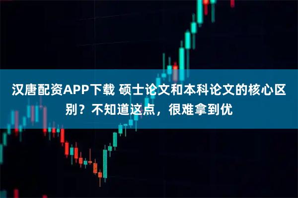 汉唐配资APP下载 硕士论文和本科论文的核心区别？不知道这点，很难拿到优