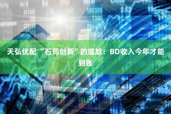 天弘优配 “石药创新”的尴尬：BD收入今年才能到账