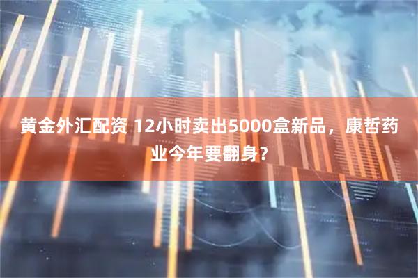 黄金外汇配资 12小时卖出5000盒新品，康哲药业今年要翻身？