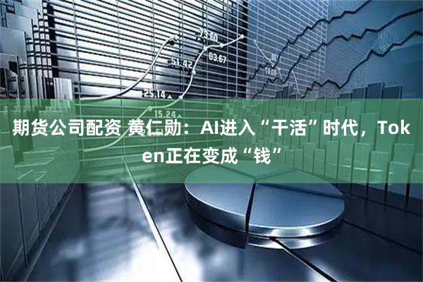 期货公司配资 黄仁勋：AI进入“干活”时代，Token正在变成“钱”