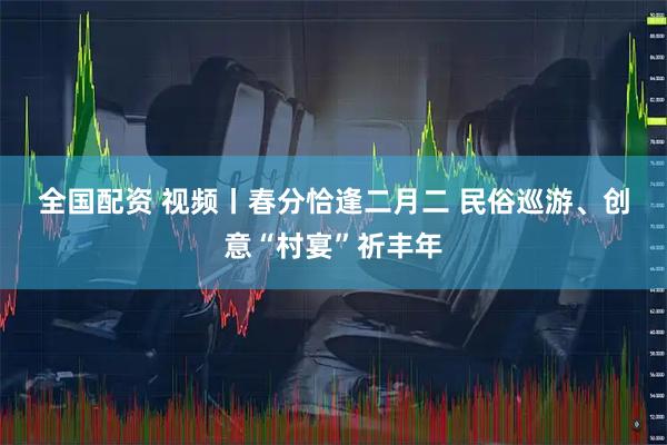 全国配资 视频丨春分恰逢二月二 民俗巡游、创意“村宴”祈丰年