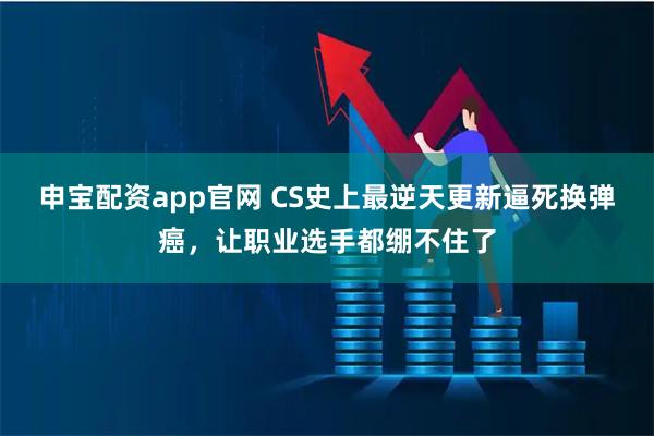 申宝配资app官网 CS史上最逆天更新逼死换弹癌,让职业选手都绷不住了