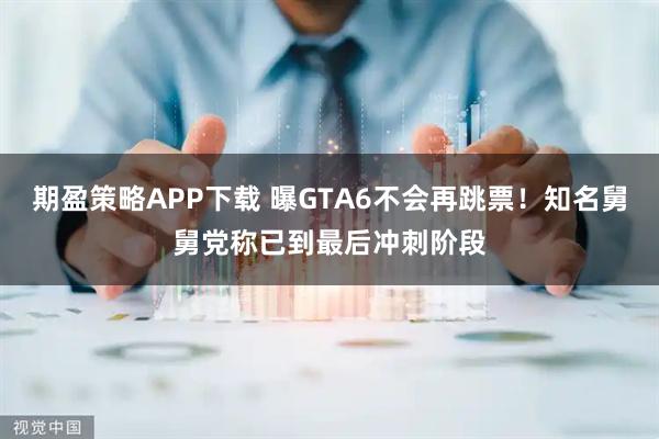 期盈策略APP下载 曝GTA6不会再跳票！知名舅舅党称已到最后冲刺阶段