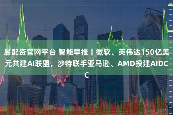 易配资官网平台 智能早报丨微软、英伟达150亿美元共建AI联盟,沙特联手亚马逊、AMD投建AIDC