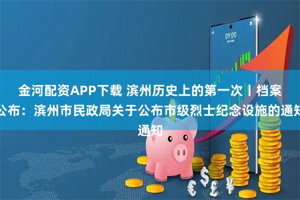 金河配资APP下载 滨州历史上的第一次丨档案公布：滨州市民政局关于公布市级烈士纪念设施的通知