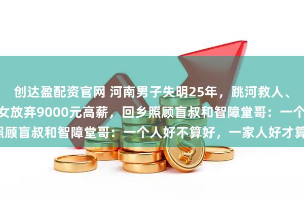 创达盈配资官网 河南男子失明25年，跳河救人、养大4个孩子，27岁侄女放弃9000元高薪，回乡照顾盲叔和智障堂哥：一个人好不算好，一家人好才算好！