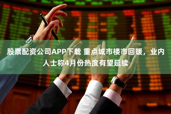 股票配资公司APP下载 重点城市楼市回暖，业内人士称4月份热度有望延续