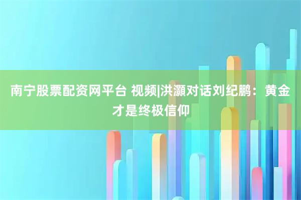 南宁股票配资网平台 视频|洪灝对话刘纪鹏:黄金才是终极信仰