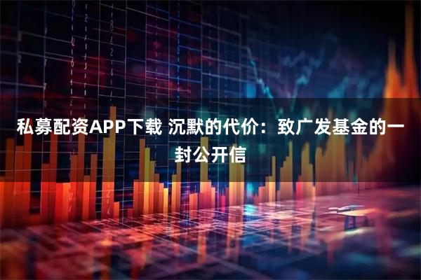 私募配资APP下载 沉默的代价：致广发基金的一封公开信