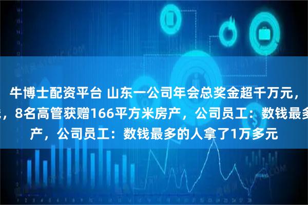 牛博士配资平台 山东一公司年会总奖金超千万元,36名员工现场数钱,8名高管获赠166平方米房产,公司员工:数钱最多的人拿了1万多元