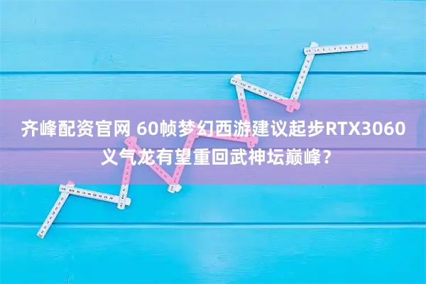 齐峰配资官网 60帧梦幻西游建议起步RTX3060 义气龙有望重回武神坛巅峰?
