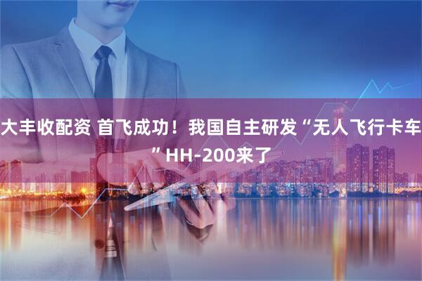 大丰收配资 首飞成功!我国自主研发“无人飞行卡车”HH-200来了