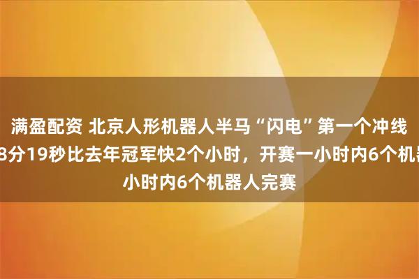 满盈配资 北京人形机器人半马“闪电”第一个冲线，用时48分19秒比去年冠军快2个小时，开赛一小时内6个机器人完赛