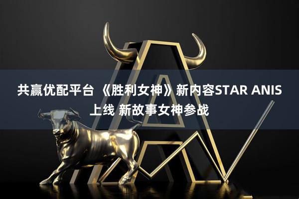 共赢优配平台 《胜利女神》新内容STAR ANIS上线 新故事女神参战