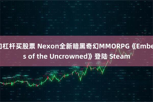 加杠杆买股票 Nexon全新暗黑奇幻MMORPG《Embers of the Uncrowned》登陆 Steam