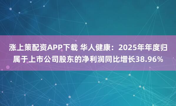 涨上策配资APP下载 华人健康：2025年年度归属于上市公司股东的净利润同比增长38.96%