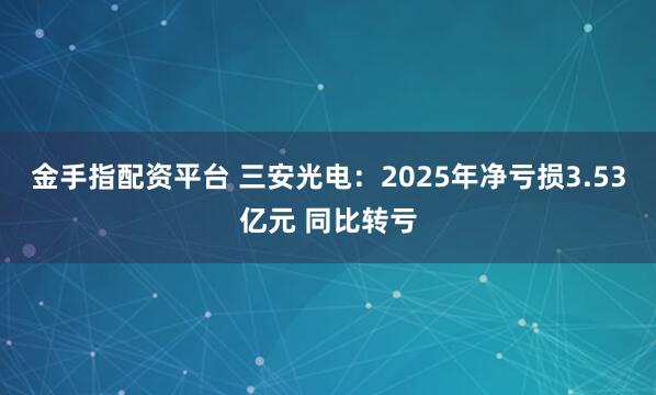 金手指配资平台 三安光电：2025年净亏损3.53亿元 同比转亏
