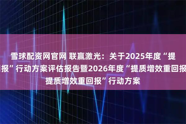雪球配资网官网 联赢激光：关于2025年度“提质增效重回报”行动方案评估报告暨2026年度“提质增效重回报”行动方案