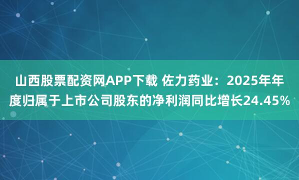 山西股票配资网APP下载 佐力药业：2025年年度归属于上市公司股东的净利润同比增长24.45%