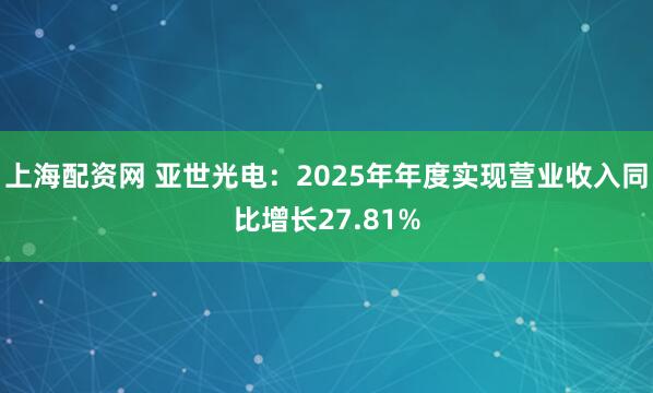 上海配资网 亚世光电：2025年年度实现营业收入同比增长27.81%