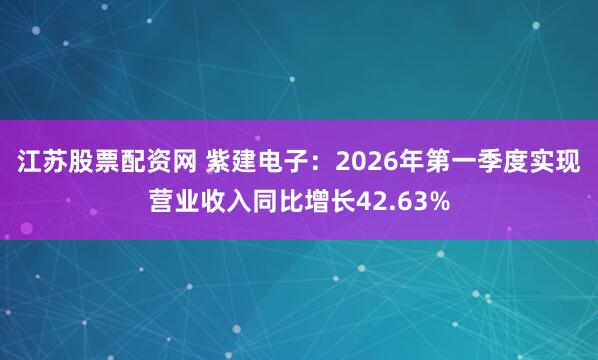 江苏股票配资网 紫建电子：2026年第一季度实现营业收入同比增长42.63%