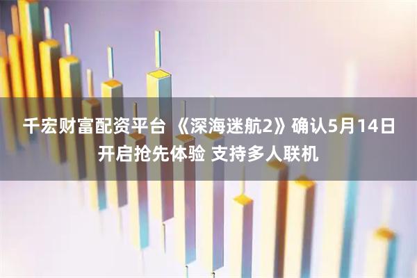 千宏财富配资平台 《深海迷航2》确认5月14日开启抢先体验 支持多人联机