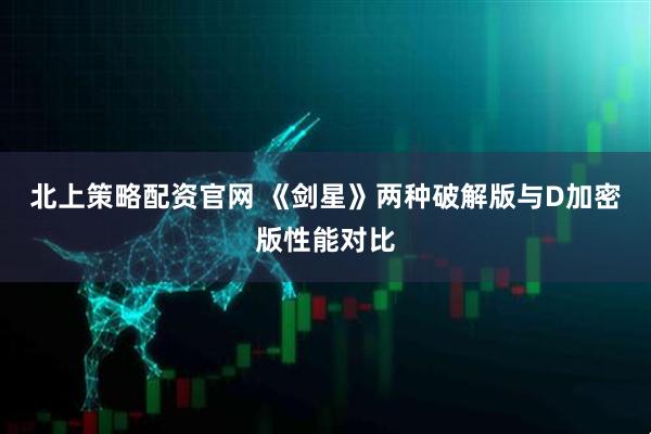 北上策略配资官网 《剑星》两种破解版与D加密版性能对比