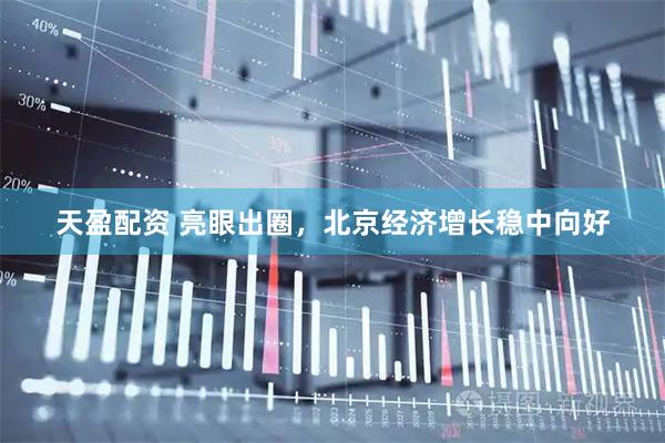 天盈配资 亮眼出圈，北京经济增长稳中向好