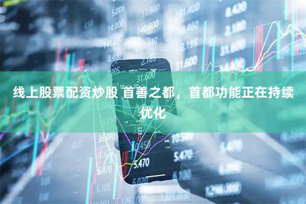 线上股票配资炒股 首善之都,首都功能正在持续优化