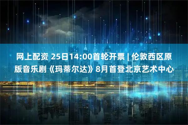 网上配资 25日14:00首轮开票 | 伦敦西区原版音乐剧《玛蒂尔达》8月首登北京艺术中心