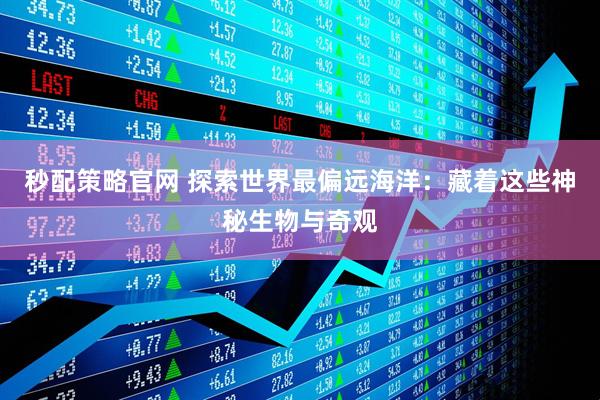 秒配策略官网 探索世界最偏远海洋：藏着这些神秘生物与奇观