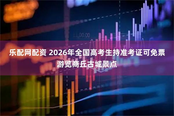 乐配网配资 2026年全国高考生持准考证可免票游览商丘古城景点