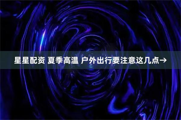 星星配资 夏季高温 户外出行要注意这几点→
