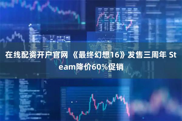 在线配资开户官网 《最终幻想16》发售三周年 Steam降价60%促销