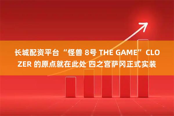 长城配资平台 “怪兽 8号 THE GAME” CLOZER 的原点就在此处 四之宫萨冈正式实装