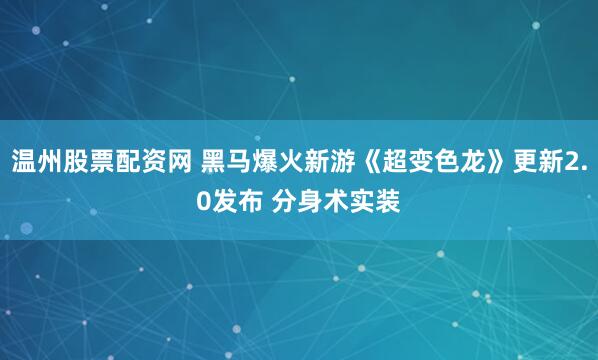温州股票配资网 黑马爆火新游《超变色龙》更新2.0发布 分身术实装