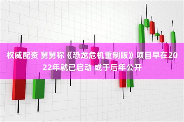 权威配资 舅舅称《恐龙危机重制版》项目早在2022年就已启动 或于后年公开