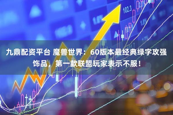 九鼎配资平台 魔兽世界:60版本最经典绿字攻强饰品,第一款联盟玩家表示不服!