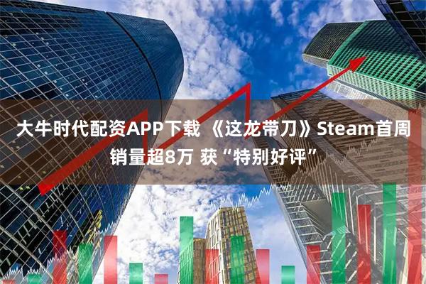 大牛时代配资APP下载 《这龙带刀》Steam首周销量超8万 获“特别好评”
