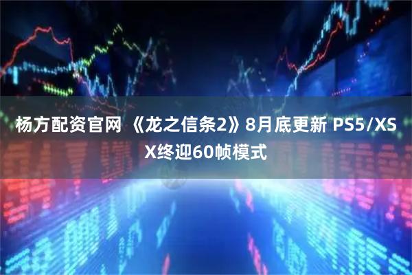 杨方配资官网 《龙之信条2》8月底更新 PS5/XSX终迎60帧模式