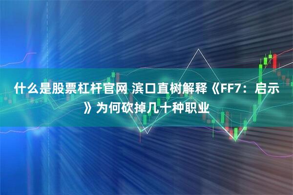 什么是股票杠杆官网 滨口直树解释《FF7：启示》为何砍掉几十种职业