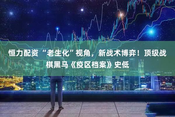 恒力配资 “老生化”视角，新战术博弈！顶级战棋黑马《疫区档案》史低