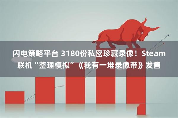 闪电策略平台 3180份私密珍藏录像！Steam联机“整理模拟”《我有一堆录像带》发售