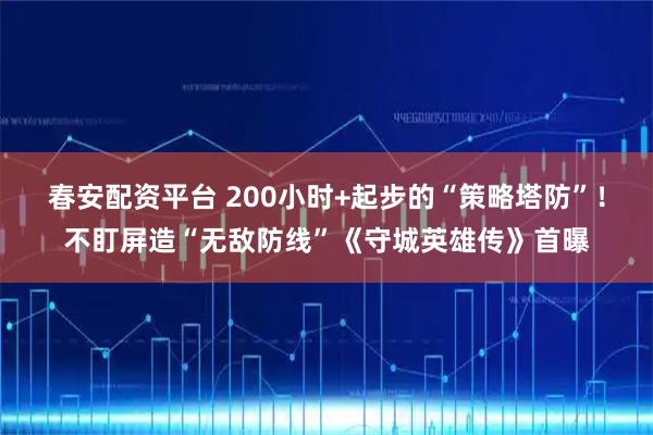 春安配资平台 200小时+起步的“策略塔防”！不盯屏造“无敌防线”《守城英雄传》首曝