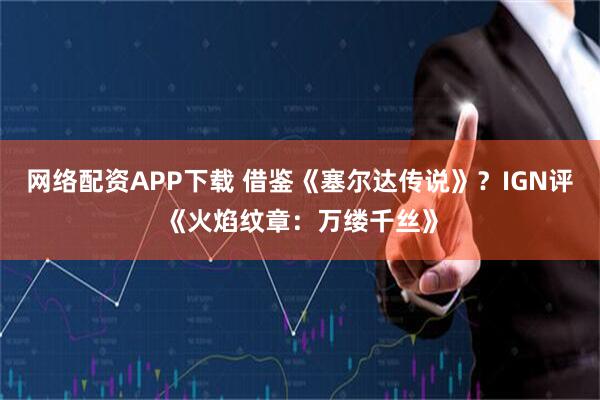 网络配资APP下载 借鉴《塞尔达传说》？IGN评《火焰纹章：万缕千丝》