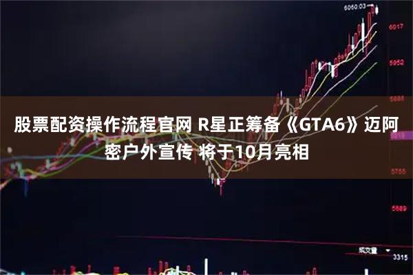 股票配资操作流程官网 R星正筹备《GTA6》迈阿密户外宣传 将于10月亮相